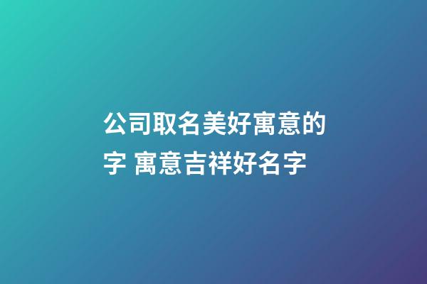 公司取名美好寓意的字 寓意吉祥好名字-第1张-公司起名-玄机派